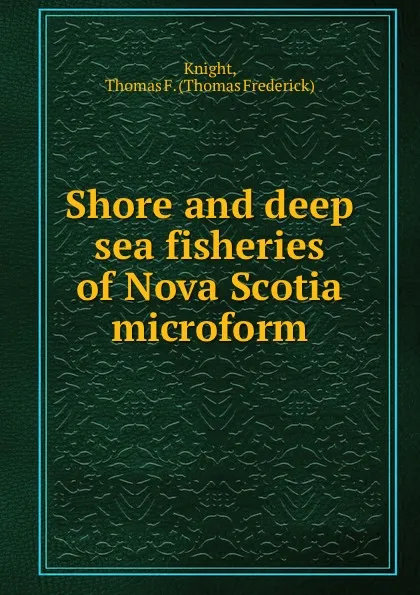 Обложка книги Shore and deep sea fisheries of Nova Scotia microform, Thomas Frederick Knight