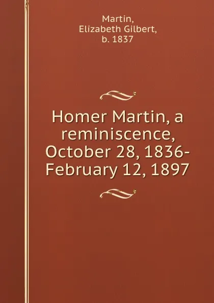 Обложка книги Homer Martin, a reminiscence, October 28, 1836-February 12, 1897, Elizabeth Gilbert Martin