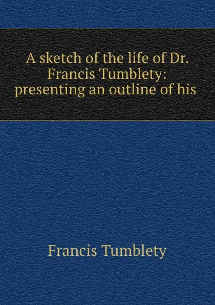 Обложка книги A sketch of the life of Dr. Francis Tumblety: presenting an outline of his ., Francis Tumblety