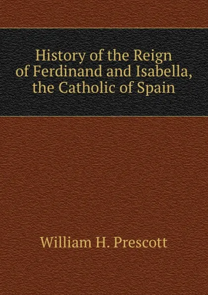 Обложка книги History of the Reign of Ferdinand and Isabella, the Catholic of Spain, William H. Prescott