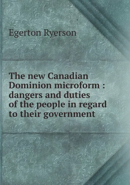 Обложка книги The new Canadian Dominion microform : dangers and duties of the people in regard to their government, Egerton Ryerson