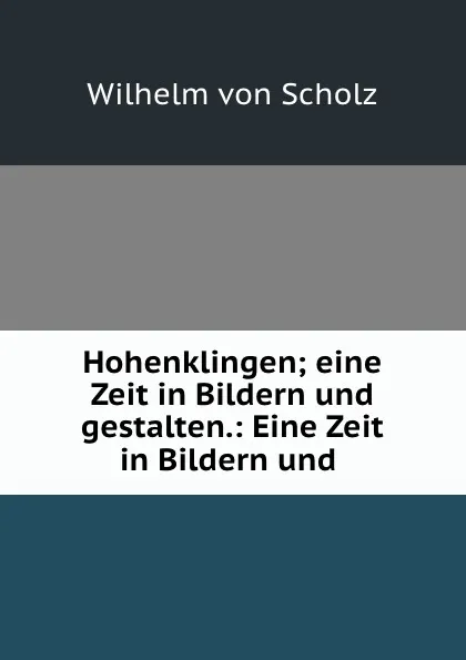 Обложка книги Hohenklingen; eine Zeit in Bildern und gestalten.: Eine Zeit in Bildern und ., Wilhelm von Scholz