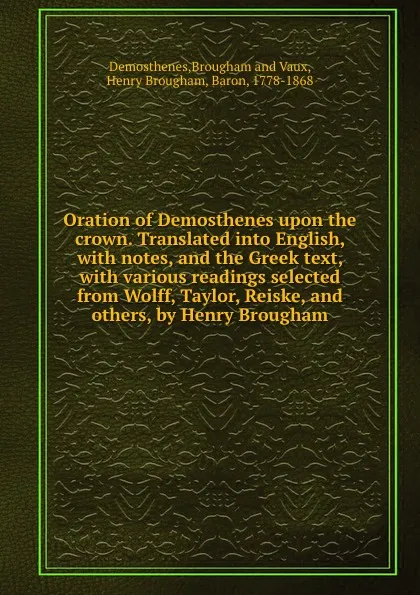 Обложка книги Oration of Demosthenes upon the crown. Translated into English, with notes, and the Greek text, with various readings selected from Wolff, Taylor, Reiske, and others, by Henry Brougham, Henry Brougham
