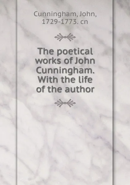 Обложка книги The poetical works of John Cunningham. With the life of the author, John Cunningham