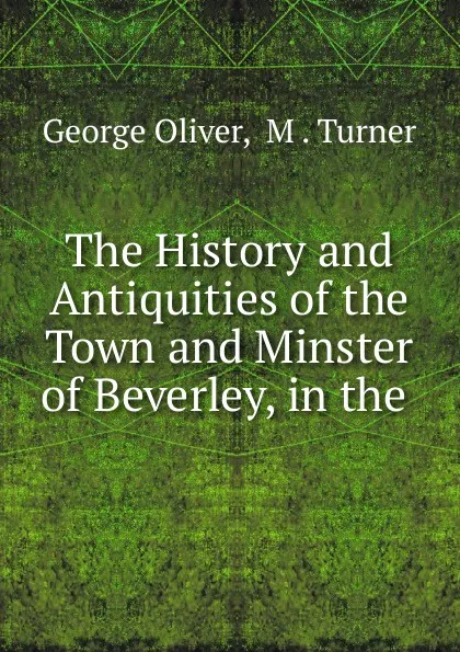 Обложка книги The History and Antiquities of the Town and Minster of Beverley, in the ., George Oliver