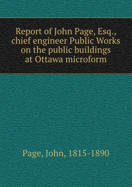 Обложка книги Report of John Page, Esq., chief engineer Public Works on the public buildings at Ottawa microform, John Page