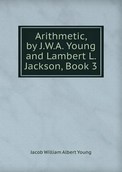 Обложка книги Arithmetic, by J.W.A. Young and Lambert L. Jackson, Book 3, Jacob William Albert Young