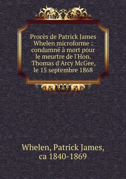 Обложка книги Proces de Patrick James Whelen microforme : condamne a mort pour le meurtre de l.Hon. Thomas d.Arcy McGee, le 15 septembre 1868, Patrick James Whelen