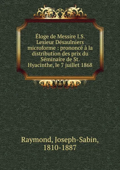 Обложка книги Eloge de Messire I.S. Lesieur Desaulniers microforme : prononce a la distribution des prix du Seminaire de St. Hyacinthe, le 7 juillet 1868, Joseph-Sabin Raymond