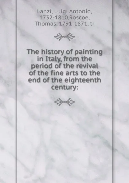 Обложка книги The history of painting in Italy, from the period of the revival of the fine arts to the end of the eighteenth century:, Luigi Antonio Lanzi