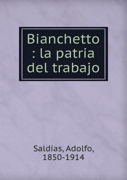 Обложка книги Bianchetto : la patria del trabajo, Adolfo Saldías