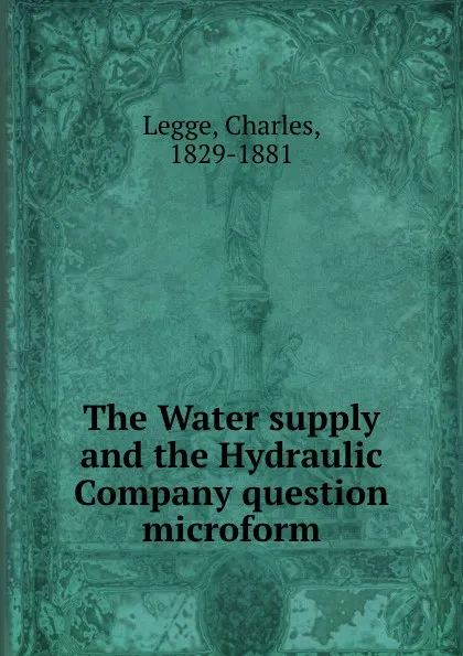 Обложка книги The Water supply and the Hydraulic Company question microform, Charles Legge