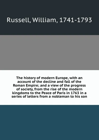 Обложка книги The history of modern Europe, with an account of the decline and fall of the Roman Empire; and a view of the progress of society, from the rise of the modern kingdoms to the Peace of Paris in 1763 in a series of letters from a nobleman to his son, William Russell