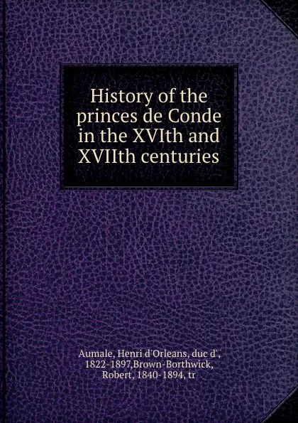 Обложка книги History of the princes de Conde in the XVIth and XVIIth centuries, Henri d'Orleans Aumale