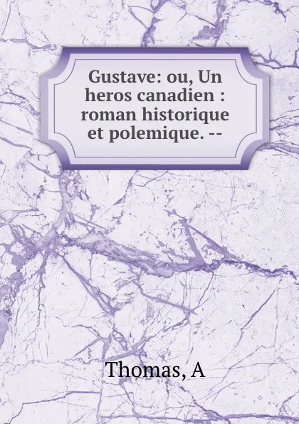 Обложка книги Gustave: ou, Un heros canadien : roman historique et polemique. --, A. Thomas