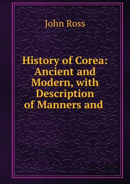 Обложка книги History of Corea: Ancient and Modern, with Description of Manners and ., John Ross