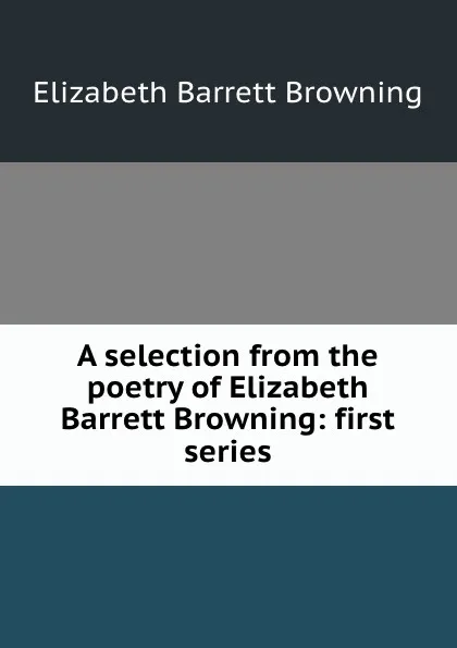 Обложка книги A selection from the poetry of Elizabeth Barrett Browning: first series, Browning Elizabeth Barrett