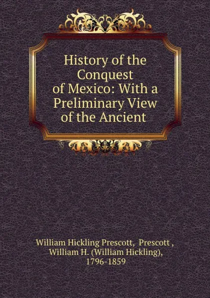 Обложка книги History of the Conquest of Mexico: With a Preliminary View of the Ancient ., William Hickling Prescott