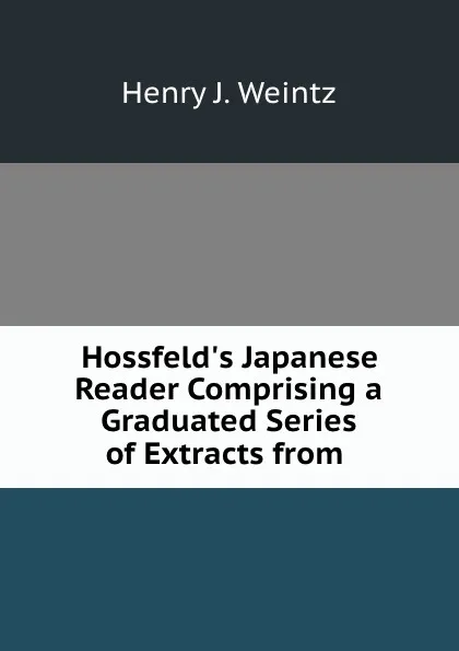 Обложка книги Hossfeld.s Japanese Reader Comprising a Graduated Series of Extracts from ., Henry J. Weintz