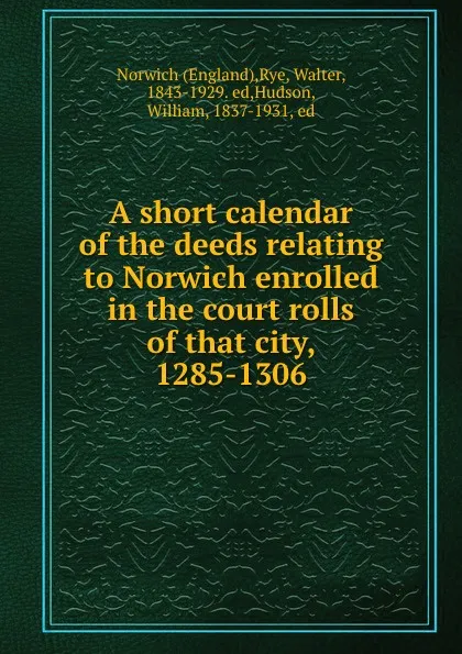 Обложка книги A short calendar of the deeds relating to Norwich enrolled in the court rolls of that city, 1285-1306, Walter Rye