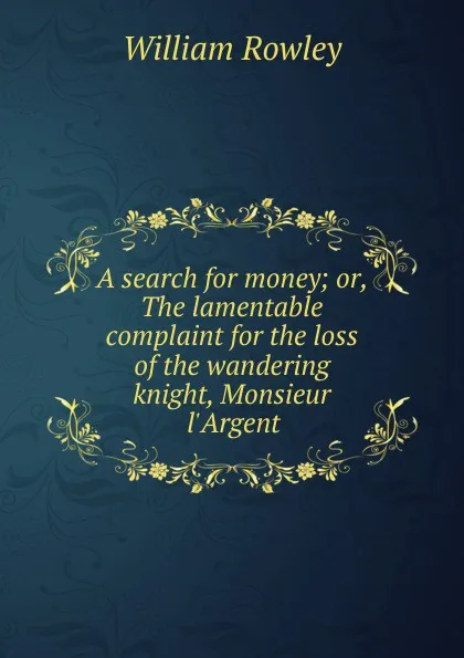 Обложка книги A search for money; or, The lamentable complaint for the loss of the wandering knight, Monsieur l.Argent, Rowley William