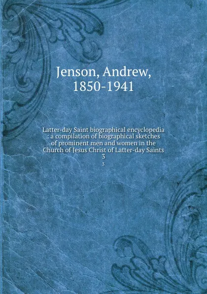 Обложка книги Latter-day Saint biographical encyclopedia : a compilation of biographical sketches of prominent men and women in the Church of Jesus Christ of Latter-day Saints. 3, Andrew Jenson