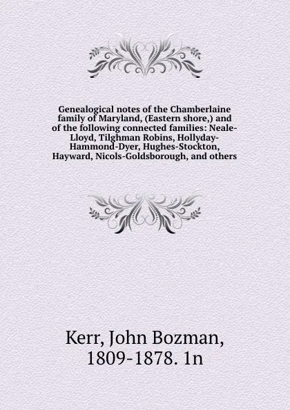 Обложка книги Genealogical notes of the Chamberlaine family of Maryland, (Eastern shore,) and of the following connected families: Neale-Lloyd, Tilghman Robins, Hollyday-Hammond-Dyer, Hughes-Stockton, Hayward, Nicols-Goldsborough, and others, John Bozman Kerr