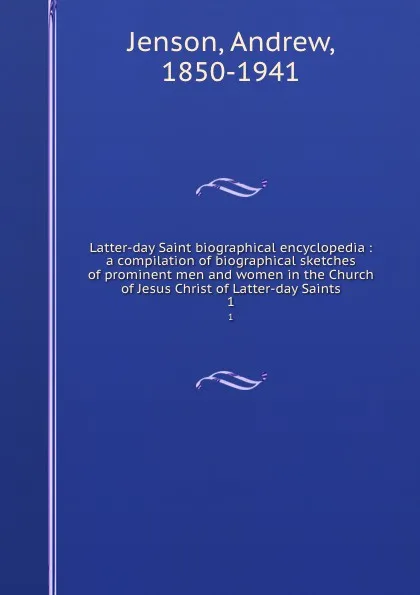 Обложка книги Latter-day Saint biographical encyclopedia : a compilation of biographical sketches of prominent men and women in the Church of Jesus Christ of Latter-day Saints. 1, Andrew Jenson