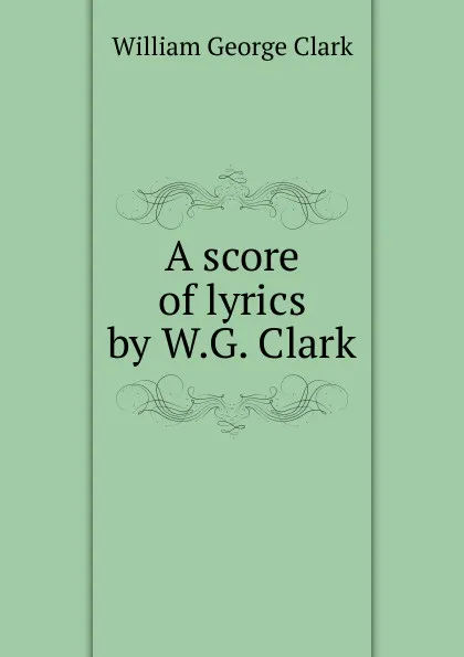 Обложка книги A score of lyrics by W.G. Clark., William George Clark