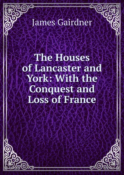 Обложка книги The Houses of Lancaster and York: With the Conquest and Loss of France, Gairdner James