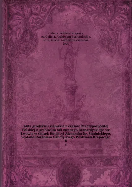 Обложка книги Akta grodzkie i ziemskie z czasow Rzeczypospolitej Polskiej z Archiwum tak zwanego Bernardyskiego we Lwowie w skutek fundacyi Alexandra hr. Stadnickiego, wydane staraniem Galicyjskiego Wydziaau Krajowego. 8, Galicia. Wydzial Krajowy