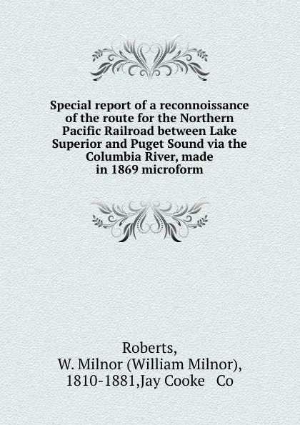 Обложка книги Special report of a reconnoissance of the route for the Northern Pacific Railroad between Lake Superior and Puget Sound via the Columbia River, made in 1869 microform, William Milnor Roberts