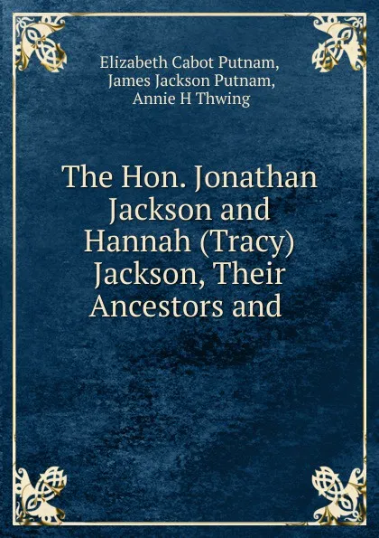 Обложка книги The Hon. Jonathan Jackson and Hannah (Tracy) Jackson, Their Ancestors and ., Elizabeth Cabot Putnam