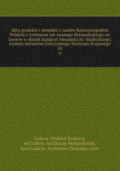 Обложка книги Akta grodzkie i ziemskie z czasow Rzeczypospolitej Polskiej z Archiwum tak zwanego Bernardyskiego we Lwowie w skutek fundacyi Alexandra hr. Stadnickiego, wydane staraniem Galicyjskiego Wydziaau Krajowego. 10, Galicia. Wydzial Krajowy