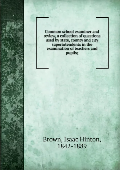 Обложка книги Common school examiner and review, a collection of questions used by state, county and city superintendents in the examination of teachers and pupils;, Isaac Hinton Brown