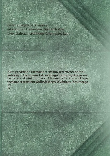 Обложка книги Akta grodzkie i ziemskie z czasow Rzeczypospolitej Polskiej z Archiwum tak zwanego Bernardyskiego we Lwowie w skutek fundacyi Alexandra hr. Stadnickiego, wydane staraniem Galicyjskiego Wydziaau Krajowego. 12, Galicia. Wydzial Krajowy