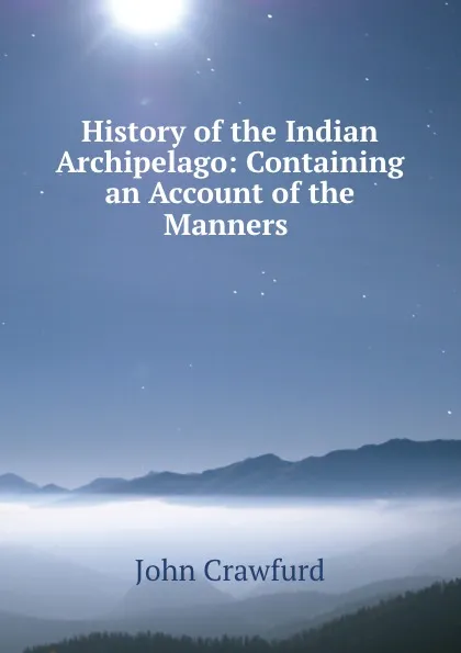 Обложка книги History of the Indian Archipelago: Containing an Account of the Manners ., John Crawfurd