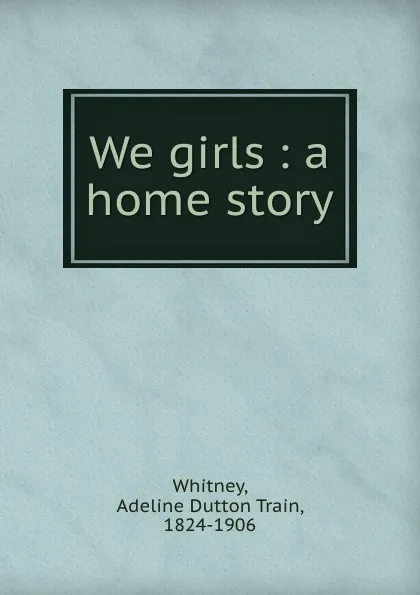 Обложка книги We girls : a home story, Adeline Dutton Train Whitney