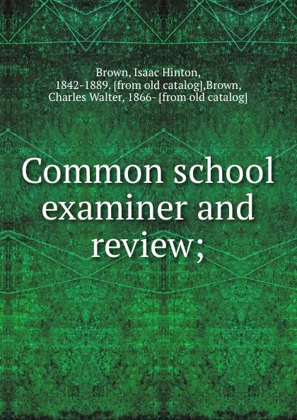 Обложка книги Common school examiner and review;, Isaac Hinton Brown