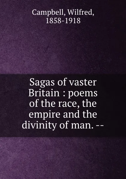 Обложка книги Sagas of vaster Britain : poems of the race, the empire and the divinity of man. --, Wilfred Campbell