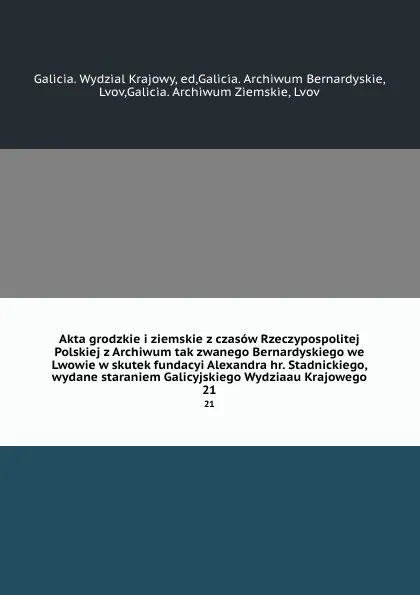 Обложка книги Akta grodzkie i ziemskie z czasow Rzeczypospolitej Polskiej z Archiwum tak zwanego Bernardyskiego we Lwowie w skutek fundacyi Alexandra hr. Stadnickiego, wydane staraniem Galicyjskiego Wydziaau Krajowego. 21, Galicia. Wydzial Krajowy