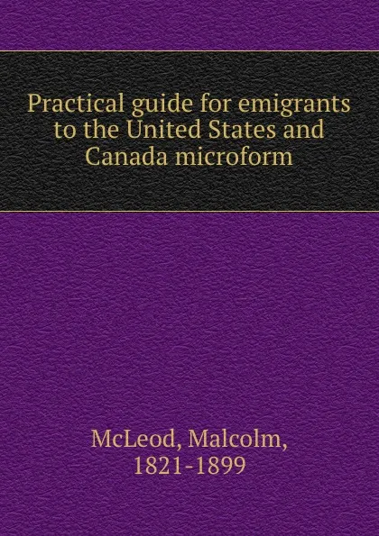 Обложка книги Practical guide for emigrants to the United States and Canada microform, Malcolm McLeod