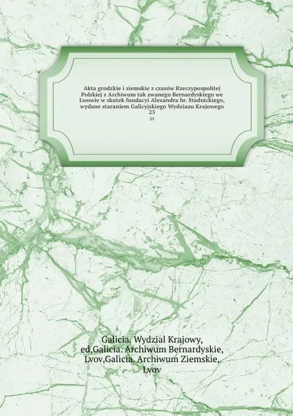 Обложка книги Akta grodzkie i ziemskie z czasow Rzeczypospolitej Polskiej z Archiwum tak zwanego Bernardyskiego we Lwowie w skutek fundacyi Alexandra hr. Stadnickiego, wydane staraniem Galicyjskiego Wydziaau Krajowego. 25, Galicia. Wydzial Krajowy