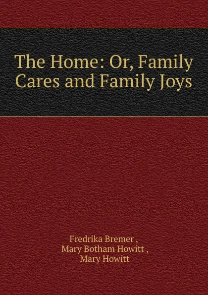 Обложка книги The Home: Or, Family Cares and Family Joys, Fredrika Bremer