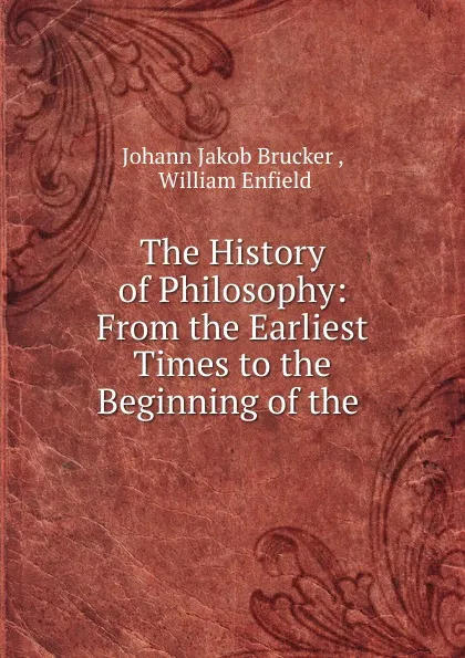 Обложка книги The History of Philosophy: From the Earliest Times to the Beginning of the ., Johann Jakob Brucker