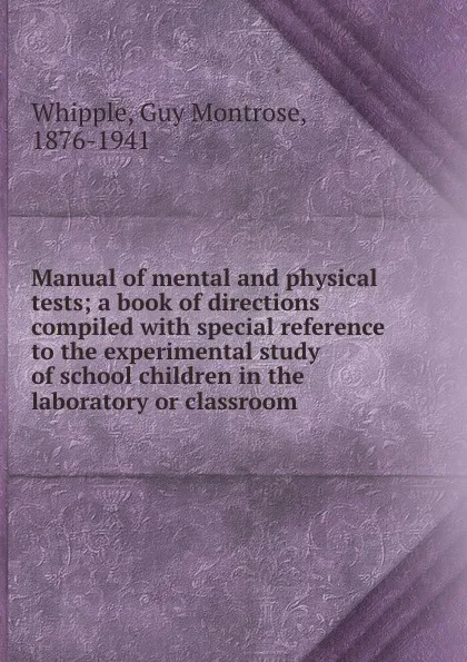 Обложка книги Manual of mental and physical tests; a book of directions compiled with special reference to the experimental study of school children in the laboratory or classroom, Guy Montrose Whipple