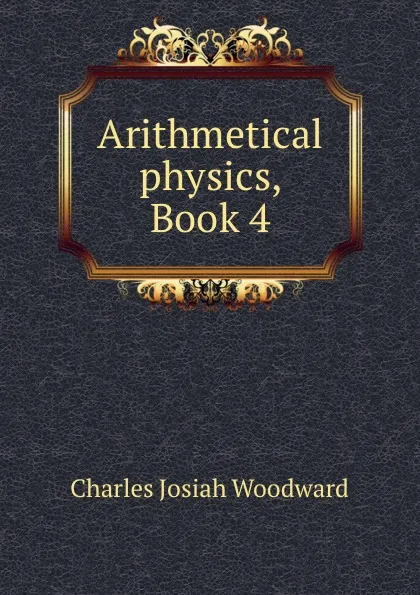 Обложка книги Arithmetical physics, Book 4, Charles Josiah Woodward