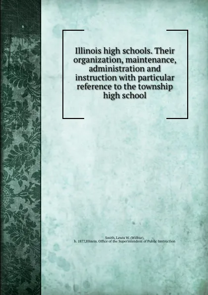 Обложка книги Illinois high schools. Their organization, maintenance, administration and instruction with particular reference to the township high school, Wilbur Smith