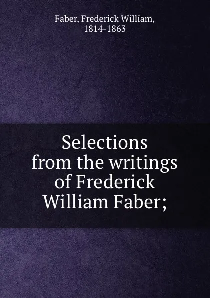 Обложка книги Selections from the writings of Frederick William Faber;, Frederick William Faber