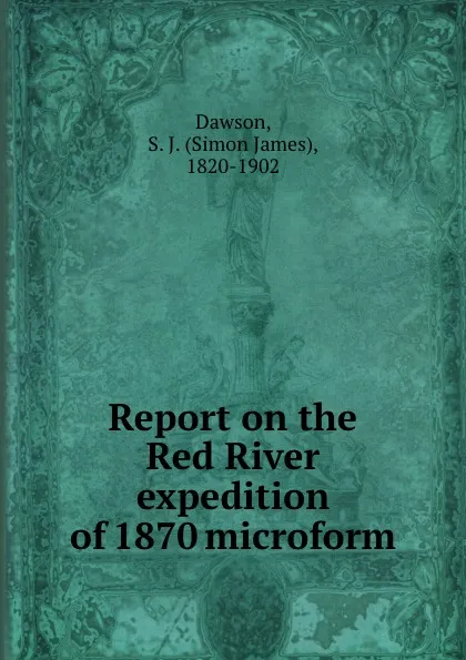 Обложка книги Report on the Red River expedition of 1870 microform, Simon James Dawson